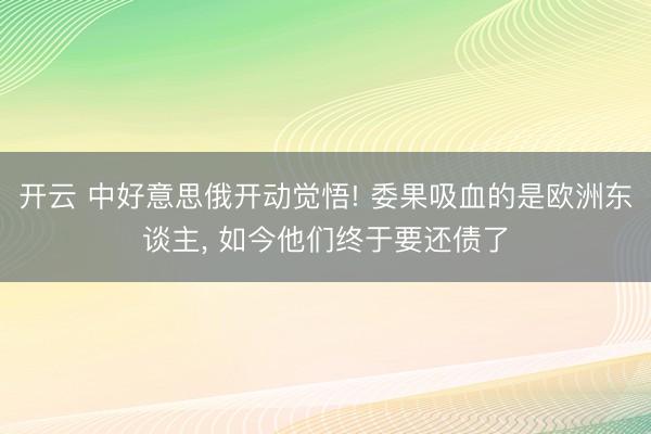 开云 中好意思俄开动觉悟! 委果吸血的是欧洲东谈主， 如今他们终于要还债了