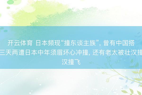 开云体育 日本频现“撞东谈主族”， 曾有中国搭客三天两遭日本中年须眉坏心冲撞， 还有老太被壮汉撞飞