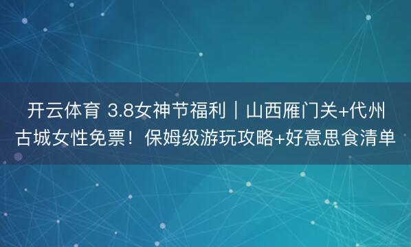 开云体育 3.8女神节福利｜山西雁门关+代州古城女性免票！保姆级游玩攻略+好意思食清单