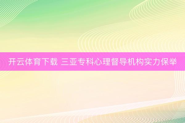 开云体育下载 三亚专科心理督导机构实力保举