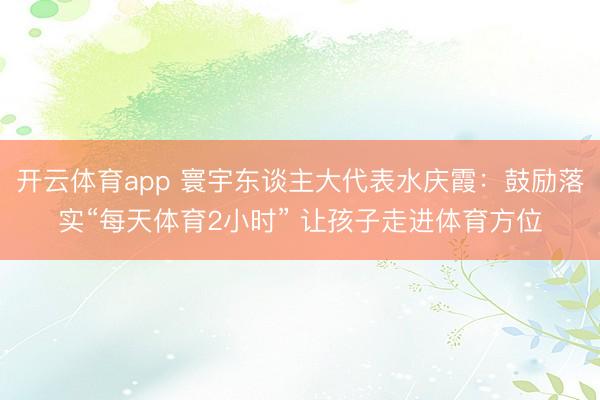开云体育app 寰宇东谈主大代表水庆霞:鼓励落实“每天体育2小时” 让孩子走进体育方位