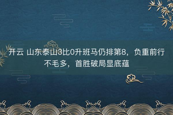 开云 山东泰山3比0升班马仍排第8，负重前行不毛多，首胜破局显底蕴