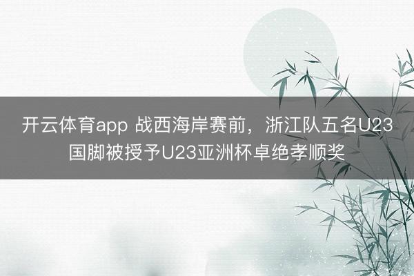 开云体育app 战西海岸赛前，浙江队五名U23国脚被授予U23亚洲杯卓绝孝顺奖