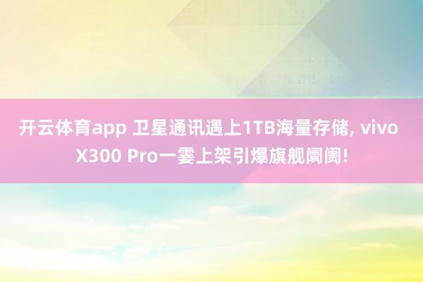 开云体育app 卫星通讯遇上1TB海量存储, vivo X300 Pro一霎上架引爆旗舰阛阓!