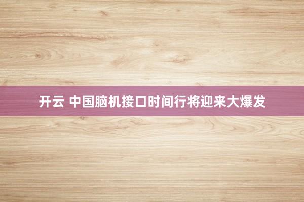 开云 中国脑机接口时间行将迎来大爆发