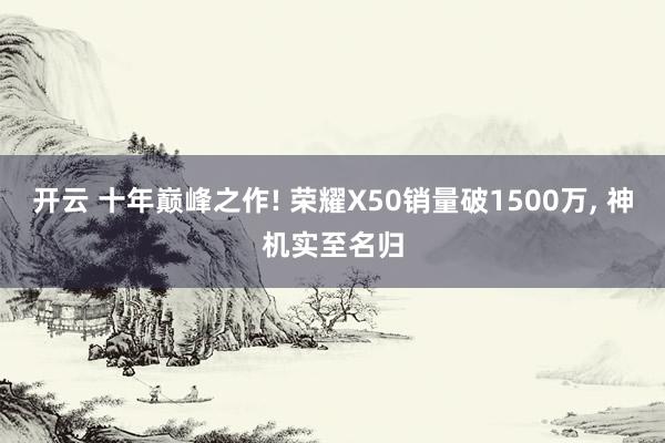 开云 十年巅峰之作! 荣耀X50销量破1500万, 神机实至名归