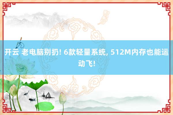 开云 老电脑别扔! 6款轻量系统, 512M内存也能运动飞!
