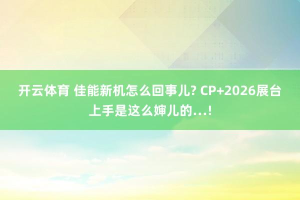 开云体育 佳能新机怎么回事儿? CP+2026展台上手是这么婶儿的…!