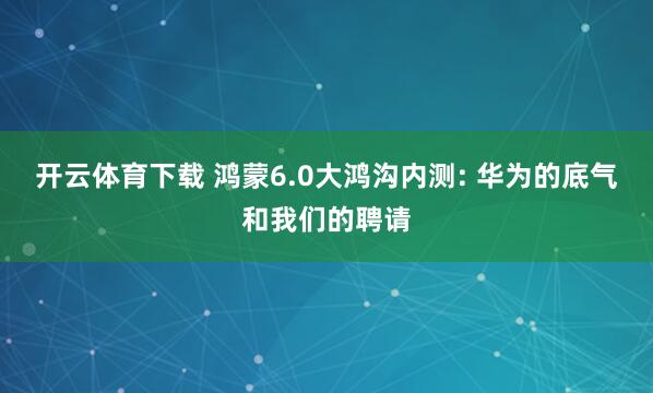 开云体育下载 鸿蒙6.0大鸿沟内测: 华为的底气和我们的聘请