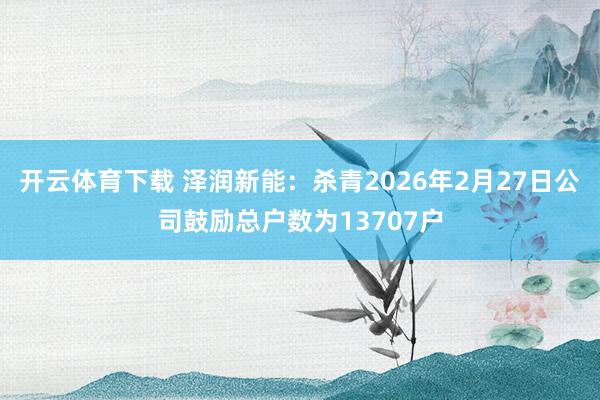 开云体育下载 泽润新能：杀青2026年2月27日公司鼓励总户数为13707户