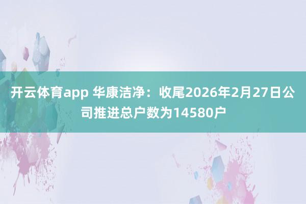 开云体育app 华康洁净：收尾2026年2月27日公司推进总户数为14580户