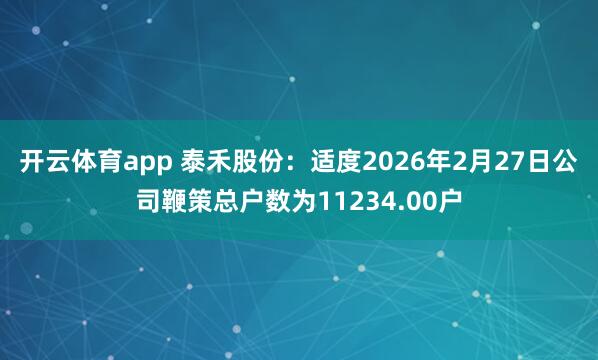 开云体育app 泰禾股份：适度2026年2月27日公司鞭策总户数为11234.00户
