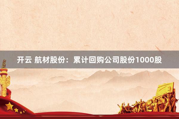 开云 航材股份：累计回购公司股份1000股