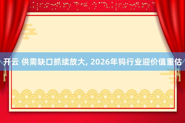 开云 供需缺口抓续放大, 2026年钨行业迎价值重估