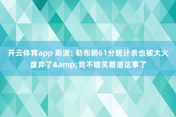 开云体育app 斯波: 勒布朗61分统计表也被大火废弃了&我不错笑着道这事了