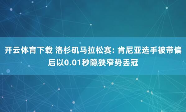 开云体育下载 洛杉矶马拉松赛: 肯尼亚选手被带偏后以0.01秒隐狭窄势丢冠