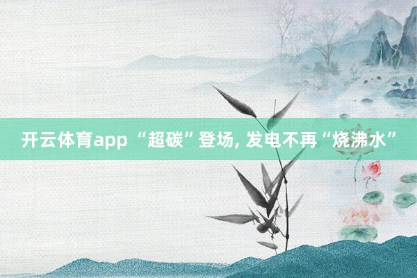 开云体育app “超碳”登场, 发电不再“烧沸水”
