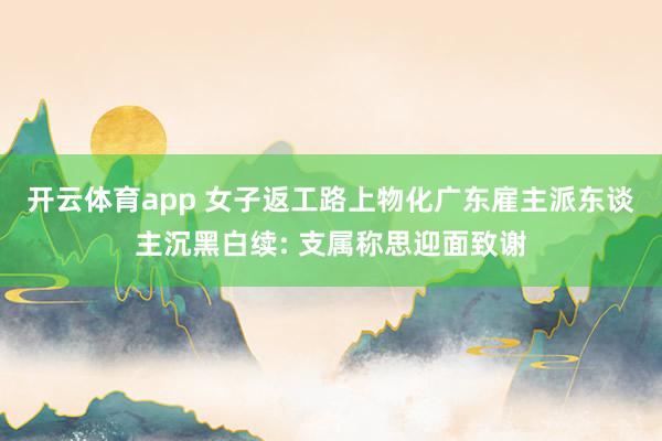 开云体育app 女子返工路上物化广东雇主派东谈主沉黑白续: 支属称思迎面致谢