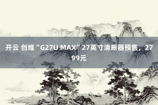 开云 创维“G27U MAX”27英寸清晰器预售，2799元