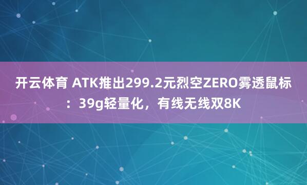开云体育 ATK推出299.2元烈空ZERO雾透鼠标：39g轻量化，有线无线双8K