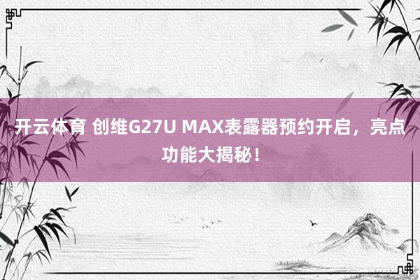 开云体育 创维G27U MAX表露器预约开启，亮点功能大揭秘！