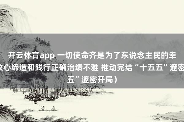 开云体育app 一切使命齐是为了东说念主民的幸福（放心缔造和践行正确治绩不雅 推动完结“十五五”邃密开局）