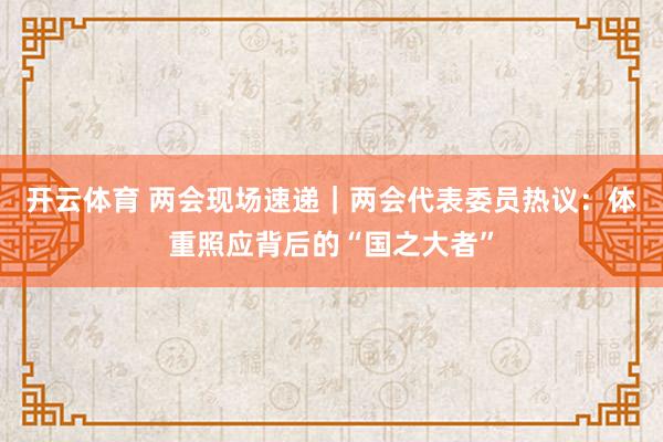 开云体育 两会现场速递｜两会代表委员热议：体重照应背后的“国之大者”