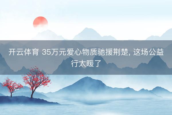开云体育 35万元爱心物质驰援荆楚, 这场公益行太暖了
