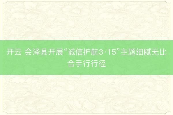 开云 会泽县开展“诚信护航3·15”主题细腻无比合手行行径