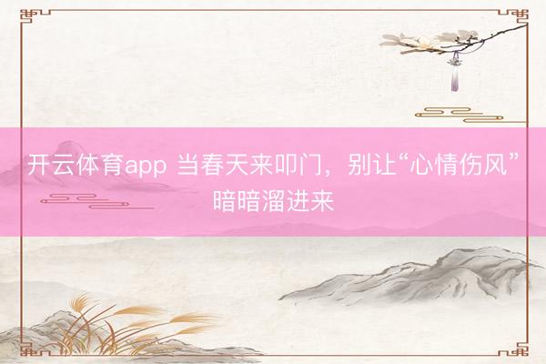 开云体育app 当春天来叩门，别让“心情伤风”暗暗溜进来