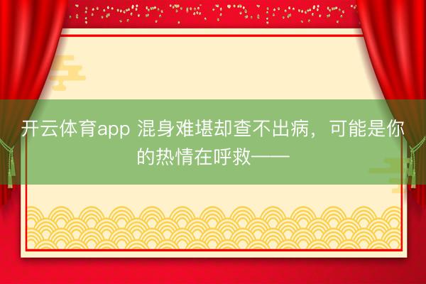 开云体育app 混身难堪却查不出病，可能是你的热情在呼救——