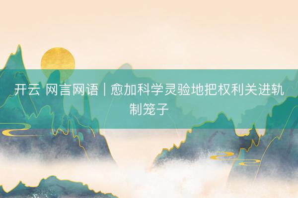 开云 网言网语 | 愈加科学灵验地把权利关进轨制笼子