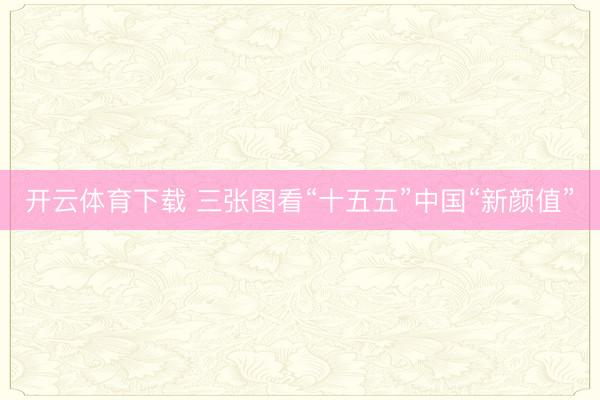 开云体育下载 三张图看“十五五”中国“新颜值”