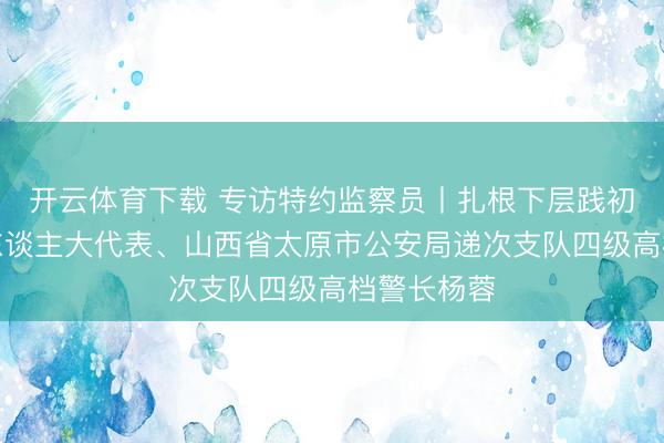 开云体育下载 专访特约监察员丨扎根下层践初心访世界东谈主大代表、山西省太原市公安局递次支队四级高档警长杨蓉