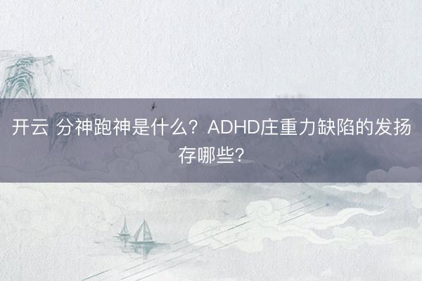 开云 分神跑神是什么？ADHD庄重力缺陷的发扬存哪些？