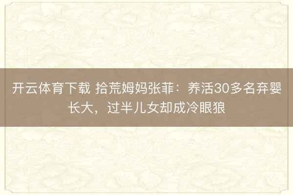 开云体育下载 拾荒姆妈张菲：养活30多名弃婴长大，过半儿女却成冷眼狼