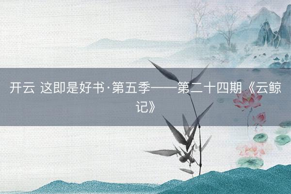 开云 这即是好书·第五季——第二十四期《云鲸记》
