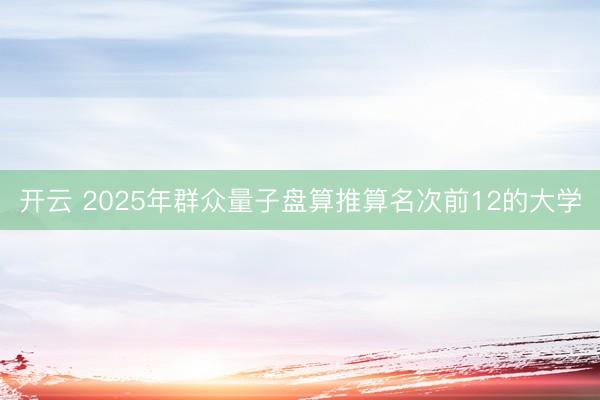 开云 2025年群众量子盘算推算名次前12的大学