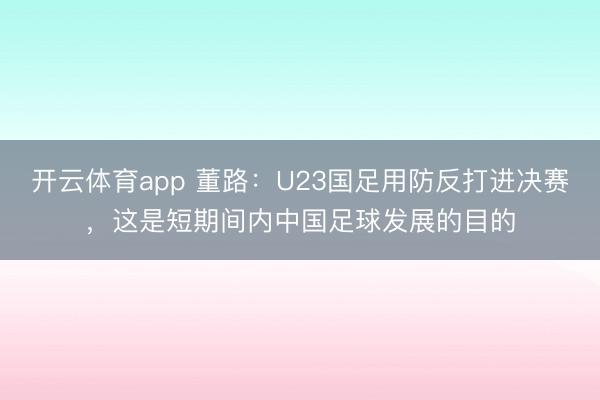 开云体育app 董路：U23国足用防反打进决赛，这是短期间内中国足球发展的目的