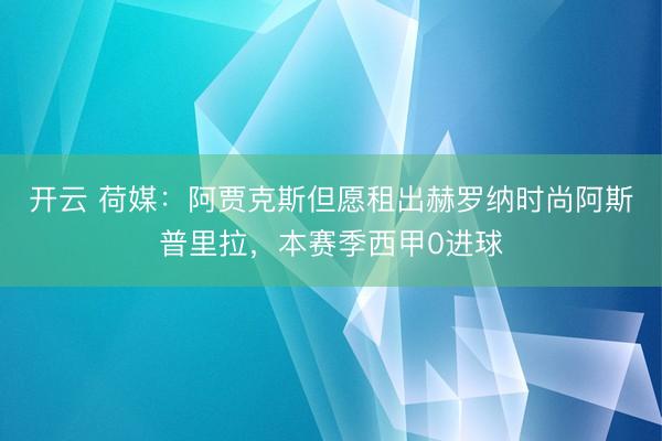 开云 荷媒：阿贾克斯但愿租出赫罗纳时尚阿斯普里拉，本赛季西甲0进球