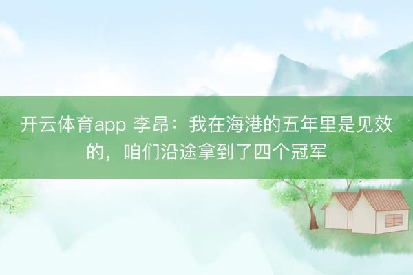 开云体育app 李昂：我在海港的五年里是见效的，咱们沿途拿到了四个冠军