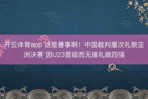 开云体育app 这是善事啊！中国裁判屡次礼貌亚洲决赛 因U23晋级而无缘礼貌四强