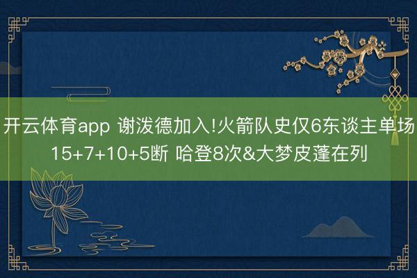 开云体育app 谢泼德加入!火箭队史仅6东谈主单场15+7+10+5断 哈登8次&大梦皮蓬在列