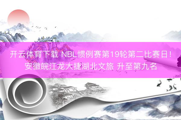 开云体育下载 NBL惯例赛第19轮第二比赛日！安徽皖江龙大捷湖北文旅 升至第九名