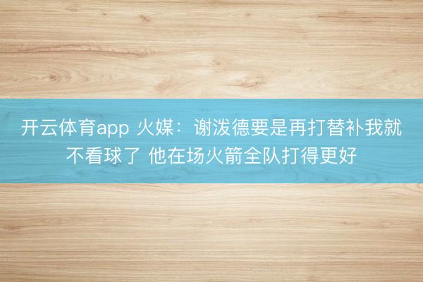 开云体育app 火媒：谢泼德要是再打替补我就不看球了 他在场火箭全队打得更好