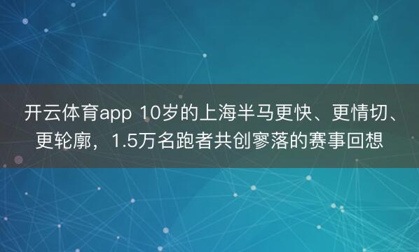 开云体育app 10岁的上海半马更快、更情切、更轮廓，1.5万名跑者共创寥落的赛事回想