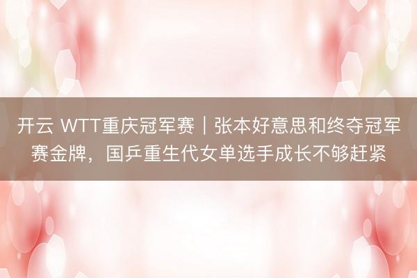 开云 WTT重庆冠军赛｜张本好意思和终夺冠军赛金牌，国乒重生代女单选手成长不够赶紧