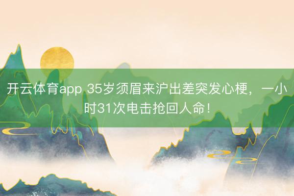 开云体育app 35岁须眉来沪出差突发心梗，一小时31次电击抢回人命！