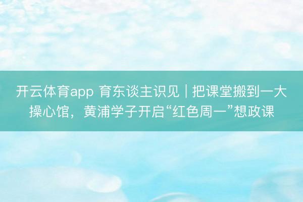 开云体育app 育东谈主识见 | 把课堂搬到一大操心馆，黄浦学子开启“红色周一”想政课