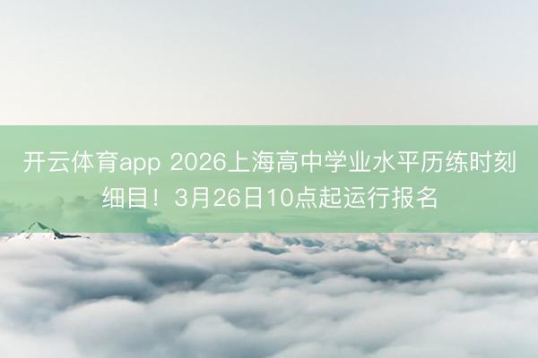 开云体育app 2026上海高中学业水平历练时刻细目！3月26日10点起运行报名